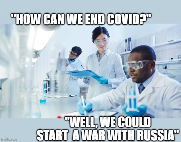 never knew war cures covid | "HOW CAN WE END COVID?"; "WELL, WE COULD START  A WAR WITH RUSSIA" | image tagged in stupid liberals,funny memes,ww3,political meme,covid | made w/ Imgflip meme maker