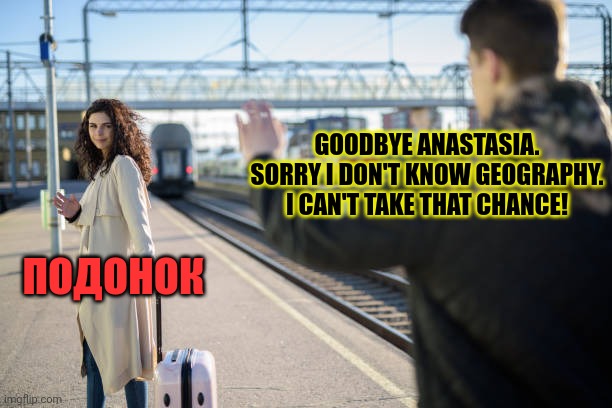 When you don't know the difference between Serbia & Siberia so you dump your mail order bride | GOODBYE ANASTASIA. SORRY I DON'T KNOW GEOGRAPHY. I CAN'T TAKE THAT CHANCE! ПОДОНОК | image tagged in wait that's illegal,mail order bride,russian,girl,say goodbye | made w/ Imgflip meme maker