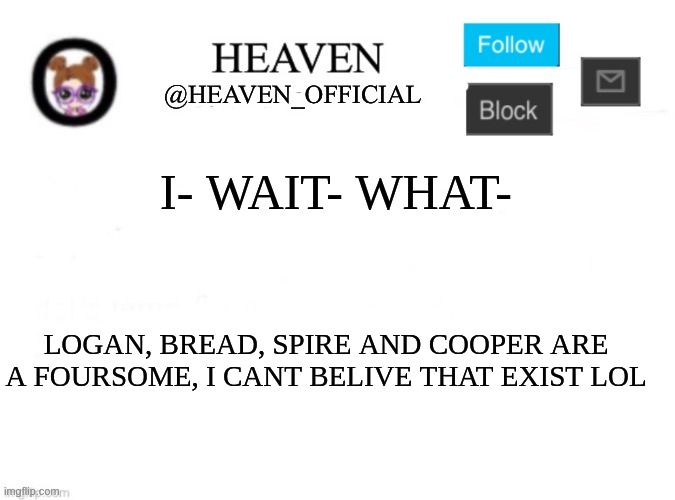 *mental scream* | I- WAIT- WHAT-; LOGAN, BREAD, SPIRE AND COOPER ARE A FOURSOME, I CANT BELIVE THAT EXIST LOL | image tagged in heaven s template | made w/ Imgflip meme maker