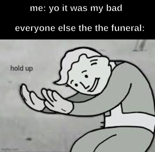anyone wanna be next? | me: yo it was my bad 
 
  everyone else the the funeral: | image tagged in hol up,memes,dark humor | made w/ Imgflip meme maker
