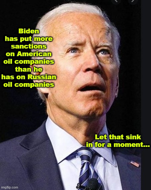 Biden has put more sanctions on American oil companies than he has on Russian oil companies | Biden has put more sanctions on American oil companies than he has on Russian oil companies; Let that sink in for a moment... | image tagged in confused biden,political meme,democrat policies crippling america,liberal lunacy,biden energy policy,democrats lunacy | made w/ Imgflip meme maker