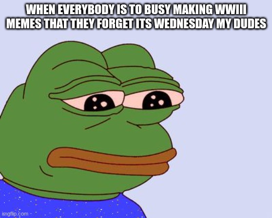 Pepe the Frog | WHEN EVERYBODY IS TO BUSY MAKING WWIII MEMES THAT THEY FORGET ITS WEDNESDAY MY DUDES | image tagged in pepe the frog | made w/ Imgflip meme maker