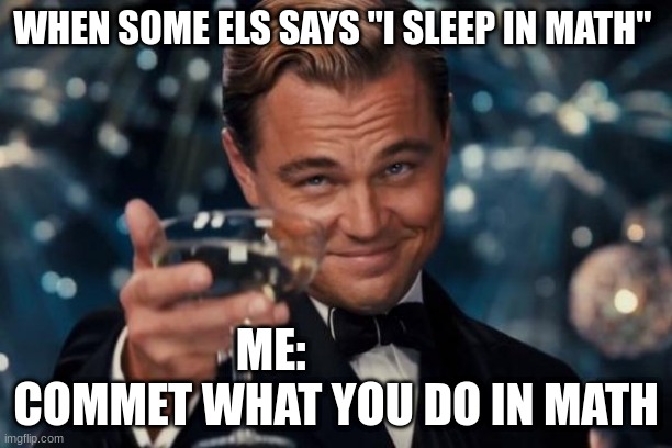 maf | WHEN SOME ELS SAYS "I SLEEP IN MATH"; ME:               COMMET WHAT YOU DO IN MATH | image tagged in memes,leonardo dicaprio cheers | made w/ Imgflip meme maker
