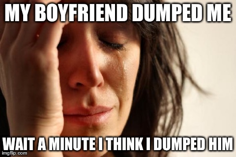 First World Problems | MY BOYFRIEND DUMPED ME WAIT A MINUTE I THINK I DUMPED HIM | image tagged in memes,first world problems | made w/ Imgflip meme maker