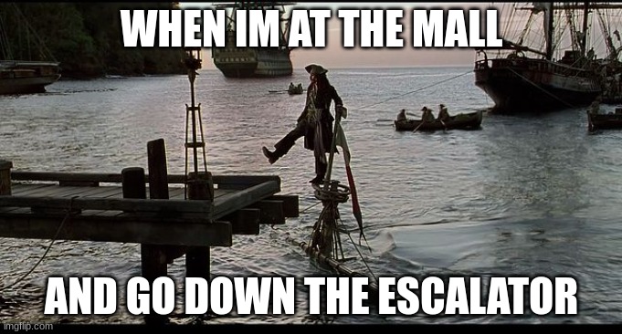 escalator | WHEN IM AT THE MALL; AND GO DOWN THE ESCALATOR | image tagged in jack sparrow sinking ship | made w/ Imgflip meme maker