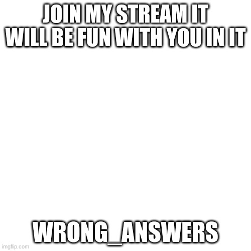 join please | JOIN MY STREAM IT WILL BE FUN WITH YOU IN IT; WRONG_ANSWERS | image tagged in memes,blank transparent square | made w/ Imgflip meme maker