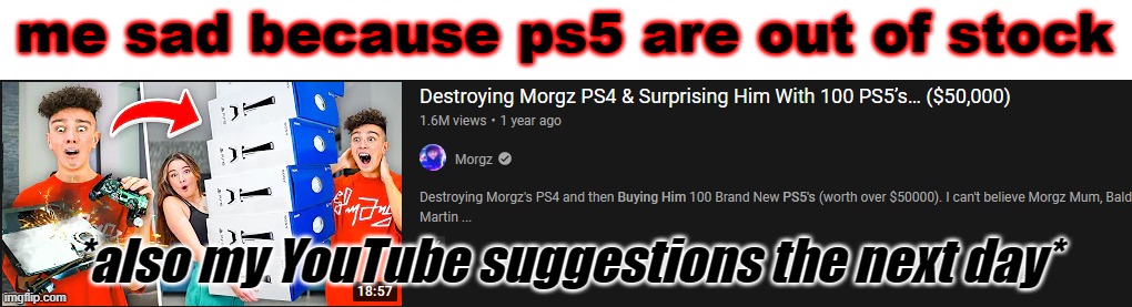 me sad because ps5 are out of stock; *also my YouTube suggestions the next day* | image tagged in ps5,ps4,xbox vs ps4,morgz,youtuber,youtubers | made w/ Imgflip meme maker