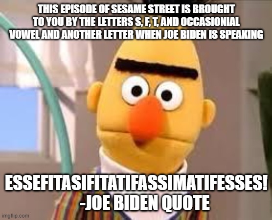 Creepy Sesame Street | THIS EPISODE OF SESAME STREET IS BROUGHT TO YOU BY THE LETTERS S, F, T, AND OCCASIONIAL VOWEL AND ANOTHER LETTER WHEN JOE BIDEN IS SPEAKING; ESSEFITASIFITATIFASSIMATIFESSES!      -JOE BIDEN QUOTE | image tagged in creepy sesame street | made w/ Imgflip meme maker