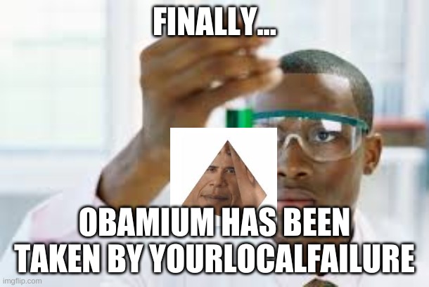 FINALLY | FINALLY... OBAMIUM HAS BEEN TAKEN BY YOURLOCALFAILURE | image tagged in finally | made w/ Imgflip meme maker