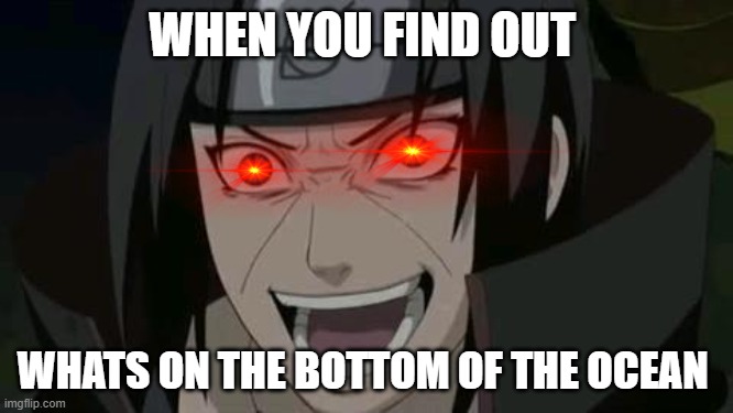 Itachi crazy face | WHEN YOU FIND OUT; WHATS ON THE BOTTOM OF THE OCEAN | image tagged in itachi crazy face | made w/ Imgflip meme maker