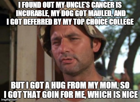 So I Got That Goin For Me Which Is Nice Meme | I FOUND OUT MY UNCLE'S CANCER IS INCURABLE, MY DOG GOT MAULED, AND I GOT DEFERRED BY MY TOP CHOICE COLLEGE  BUT I GOT A HUG FROM MY MOM, SO  | image tagged in memes,so i got that goin for me which is nice,AdviceAnimals | made w/ Imgflip meme maker