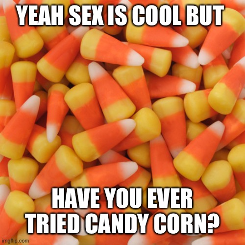 Candy Corn | YEAH SEX IS COOL BUT HAVE YOU EVER TRIED CANDY CORN? | image tagged in candy corn | made w/ Imgflip meme maker