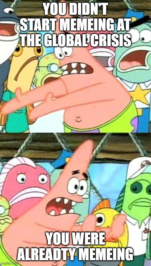Put It Somewhere Else Patrick Meme | YOU DIDN'T START MEMEING AT THE GLOBAL CRISIS YOU WERE ALREADTY MEMEING | image tagged in memes,put it somewhere else patrick | made w/ Imgflip meme maker