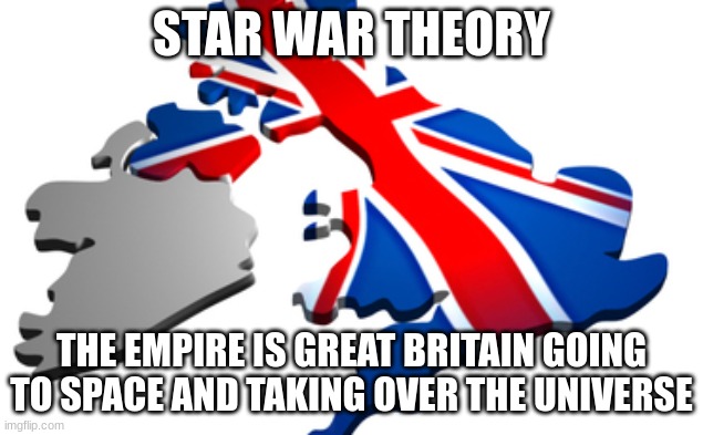 my theory | STAR WAR THEORY; THE EMPIRE IS GREAT BRITAIN GOING TO SPACE AND TAKING OVER THE UNIVERSE | image tagged in uk,theory,star wars | made w/ Imgflip meme maker