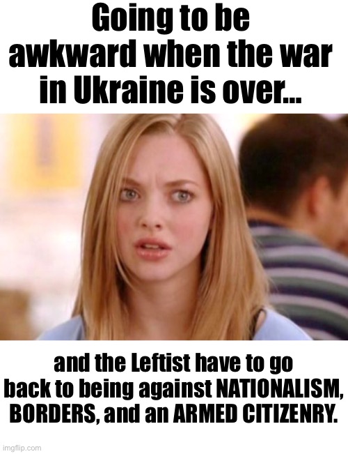 Going to be awkward when the war in Ukraine is over… | Going to be awkward when the war in Ukraine is over…; and the Leftist have to go back to being against NATIONALISM, BORDERS, and an ARMED CITIZENRY. | image tagged in karen smith mean girls why are you white,political meme,ukraine,left,world war iii | made w/ Imgflip meme maker