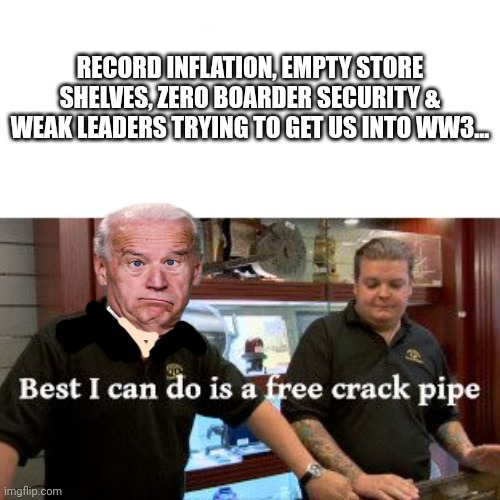 Good job, Joe | RECORD INFLATION, EMPTY STORE SHELVES, ZERO BOARDER SECURITY & WEAK LEADERS TRYING TO GET US INTO WW3... | image tagged in good job,joe,sleepy joe,free,crack pipe | made w/ Imgflip meme maker