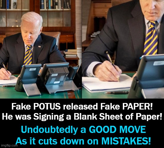 Tuesday Joe Biden pretended to sign something important re Ukraine/Russia & it actually was blank paper... | Fake POTUS released Fake PAPER!
He was Signing a Blank Sheet of Paper! Undoubtedly a GOOD MOVE
As it cuts down on MISTAKES! | image tagged in politics,joe biden,fake people,blank template,blank mind,nothing burger | made w/ Imgflip meme maker