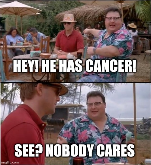 Nobody cares | HEY! HE HAS CANCER! SEE? NOBODY CARES | image tagged in memes,see nobody cares | made w/ Imgflip meme maker