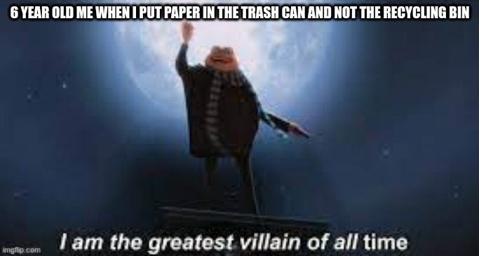 didn't we all? | 6 YEAR OLD ME WHEN I PUT PAPER IN THE TRASH CAN AND NOT THE RECYCLING BIN | image tagged in i am the greatest villain of all time | made w/ Imgflip meme maker