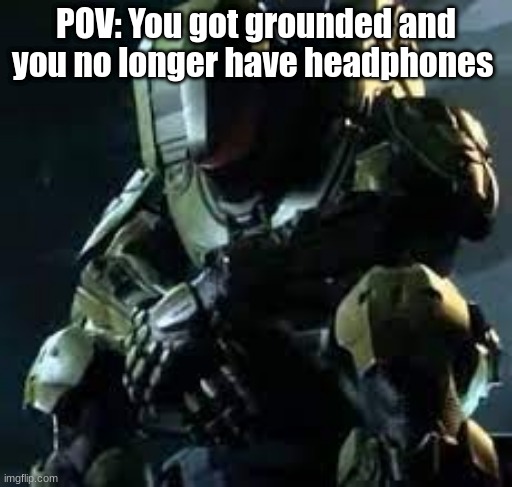 Yep. 4th time this year, except last time it was a shit ton of chores | POV: You got grounded and you no longer have headphones | image tagged in master chief sad,y u no,headphones,but why why would you do that | made w/ Imgflip meme maker