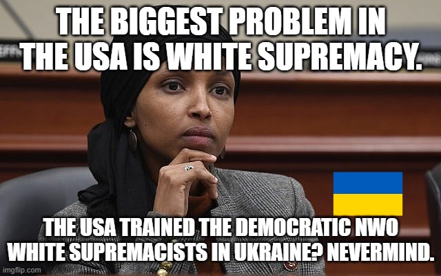Ilhan is consistently inconsistent | THE BIGGEST PROBLEM IN THE USA IS WHITE SUPREMACY. THE USA TRAINED THE DEMOCRATIC NWO WHITE SUPREMACISTS IN UKRAINE? NEVERMIND. | image tagged in ilhan omar something,ukraine,russia,satanic | made w/ Imgflip meme maker