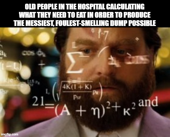 Trying to calculate how much sleep I can get | OLD PEOPLE IN THE HOSPITAL CALCULATING WHAT THEY NEED TO EAT IN ORDER TO PRODUCE THE MESSIEST, FOULEST-SMELLING DUMP POSSIBLE | image tagged in trying to calculate how much sleep i can get,memes | made w/ Imgflip meme maker