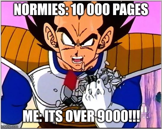 Vegeta over 9000 | NORMIES: 10 000 PAGES; ME: ITS OVER 9000!!! | image tagged in vegeta over 9000 | made w/ Imgflip meme maker