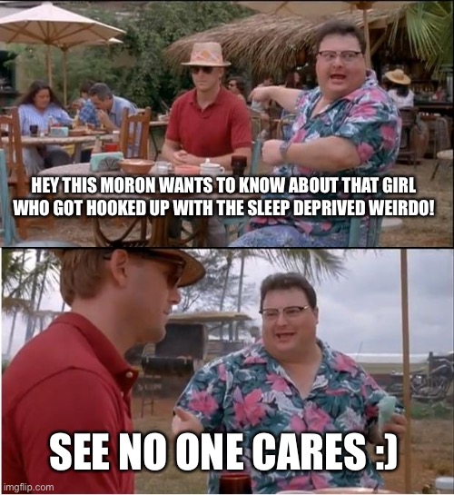 No one gives a crap | HEY THIS MORON WANTS TO KNOW ABOUT THAT GIRL WHO GOT HOOKED UP WITH THE SLEEP DEPRIVED WEIRDO! SEE NO ONE CARES :) | image tagged in memes,see nobody cares | made w/ Imgflip meme maker