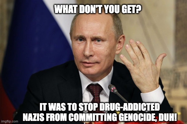 confused putin | WHAT DON'T YOU GET? IT WAS TO STOP DRUG-ADDICTED NAZIS FROM COMMITTING GENOCIDE, DUH! | image tagged in confused putin | made w/ Imgflip meme maker
