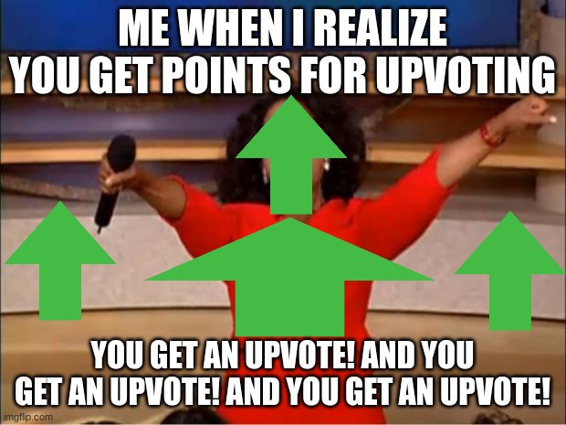 This is not a repost. Im saying this because there is PROBABLY another meme out there that looks similar to this. | ME WHEN I REALIZE YOU GET POINTS FOR UPVOTING; YOU GET AN UPVOTE! AND YOU GET AN UPVOTE! AND YOU GET AN UPVOTE! | image tagged in memes,oprah you get a | made w/ Imgflip meme maker