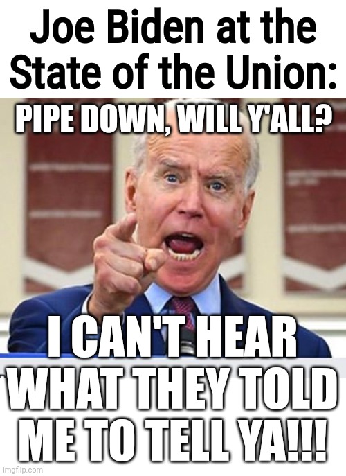 Don't yell your support for Biden, it'll make him unable to tell you what he's supposed to tell you | Joe Biden at the State of the Union:; PIPE DOWN, WILL Y'ALL? I CAN'T HEAR WHAT THEY TOLD ME TO TELL YA!!! | image tagged in joe biden no malarkey,joe biden,funny | made w/ Imgflip meme maker
