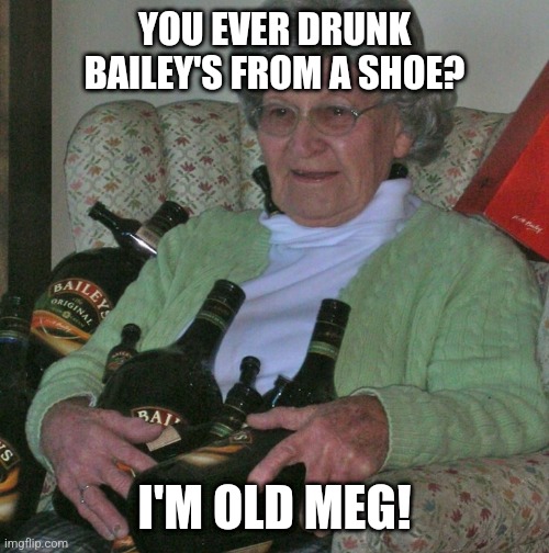 Meg with an Old Gregg from the Mighty Boosh vibe with her Bailey's | YOU EVER DRUNK BAILEY'S FROM A SHOE? I'M OLD MEG! | image tagged in old lady with booze bottles,drunk,drinking,sexy women | made w/ Imgflip meme maker