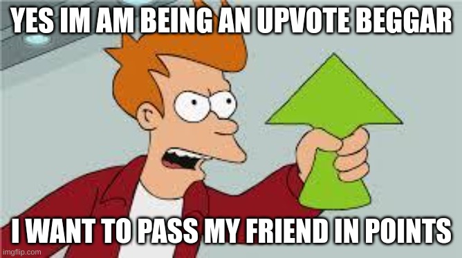 pls in need to get like 19k points to pass him | YES IM AM BEING AN UPVOTE BEGGAR; I WANT TO PASS MY FRIEND IN POINTS | image tagged in shut up and take my upvote | made w/ Imgflip meme maker