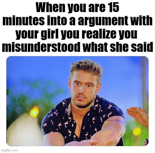 When you are 15 minutes into a argument with your girl you realize you 
misunderstood what she said | image tagged in blank white template | made w/ Imgflip meme maker