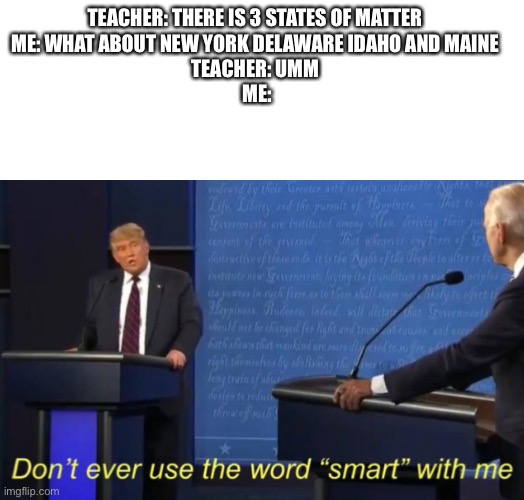 TEACHER: THERE IS 3 STATES OF MATTER 
ME: WHAT ABOUT NEW YORK DELAWARE IDAHO AND MAINE 
TEACHER: UMM 
ME: | image tagged in don't ever use the word smart with me | made w/ Imgflip meme maker