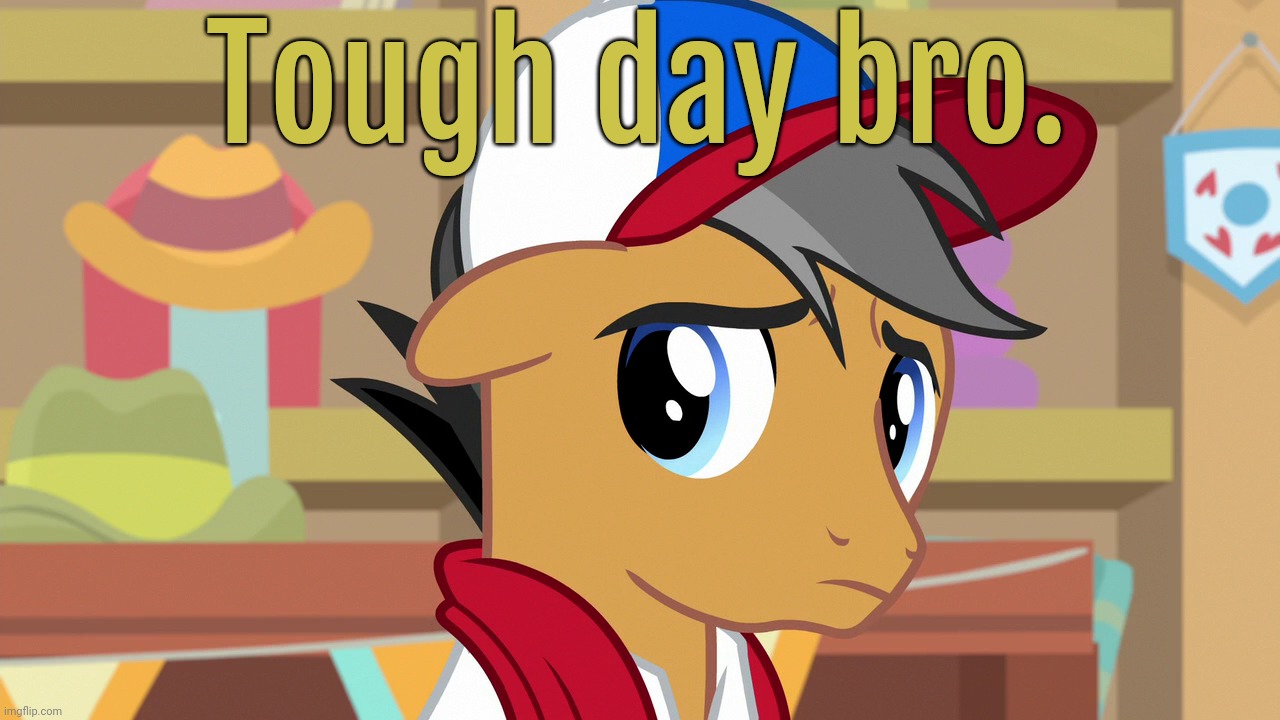 Pouty Pants (MLP) | Tough day bro. | image tagged in pouty pants mlp | made w/ Imgflip meme maker