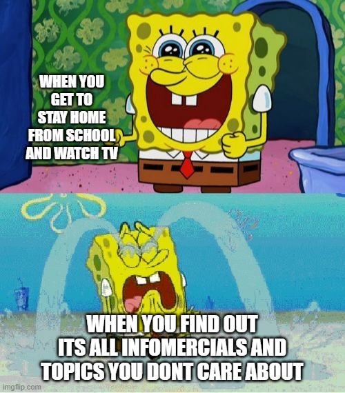 When you find out what afternoon tv is like | WHEN YOU GET TO STAY HOME FROM SCHOOL AND WATCH TV; WHEN YOU FIND OUT ITS ALL INFOMERCIALS AND TOPICS YOU DONT CARE ABOUT | image tagged in spongebob happy and sad | made w/ Imgflip meme maker