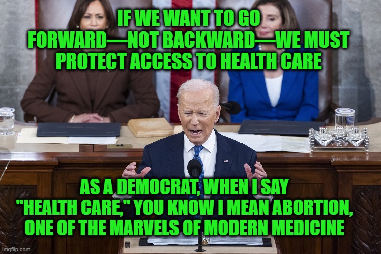 As a Crusader Once Put It: "Kill Them All -- God Will Know His Own" |  IF WE WANT TO GO FORWARD—NOT BACKWARD—WE MUST PROTECT ACCESS TO HEALTH CARE; AS A DEMOCRAT, WHEN I SAY "HEALTH CARE," YOU KNOW I MEAN ABORTION, ONE OF THE MARVELS OF MODERN MEDICINE | image tagged in joe biden,state of the union,abortion,health care | made w/ Imgflip meme maker