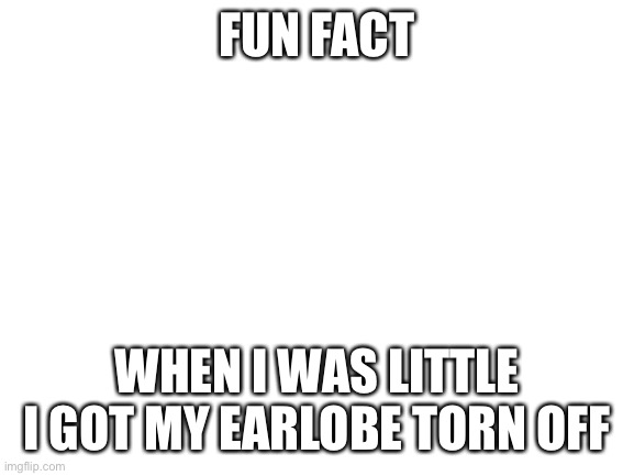 Blank White Template | FUN FACT; WHEN I WAS LITTLE I GOT MY EARLOBE TORN OFF | image tagged in blank white template | made w/ Imgflip meme maker