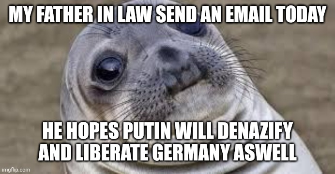 Akward moment seal | MY FATHER IN LAW SEND AN EMAIL TODAY; HE HOPES PUTIN WILL DENAZIFY AND LIBERATE GERMANY ASWELL | image tagged in akward moment seal | made w/ Imgflip meme maker