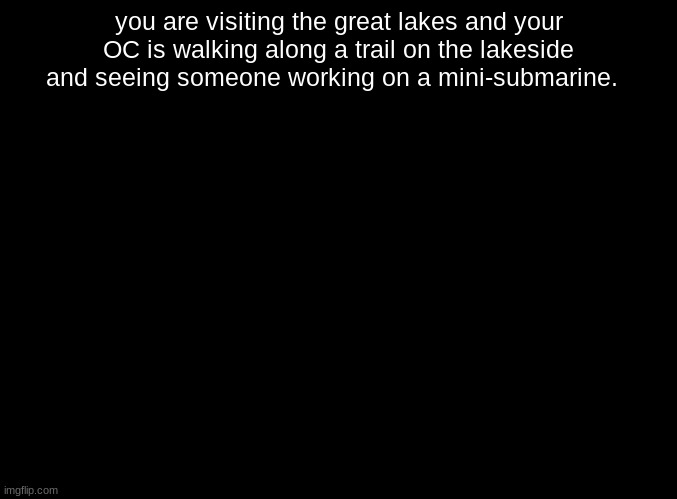 any OC is alright | you are visiting the great lakes and your OC is walking along a trail on the lakeside and seeing someone working on a mini-submarine. | image tagged in blank black,roleplaying | made w/ Imgflip meme maker