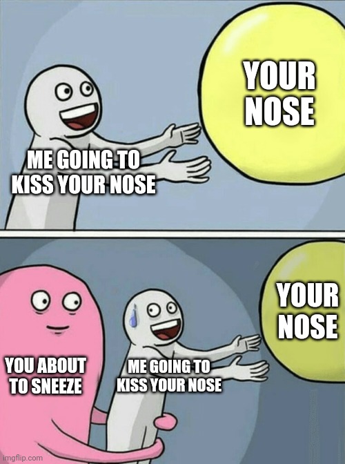 Uh oh | YOUR NOSE; ME GOING TO KISS YOUR NOSE; YOUR NOSE; YOU ABOUT TO SNEEZE; ME GOING TO KISS YOUR NOSE | image tagged in memes,running away balloon | made w/ Imgflip meme maker