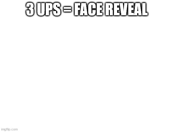 seriously | 3 UPS = FACE REVEAL | image tagged in blank white template | made w/ Imgflip meme maker