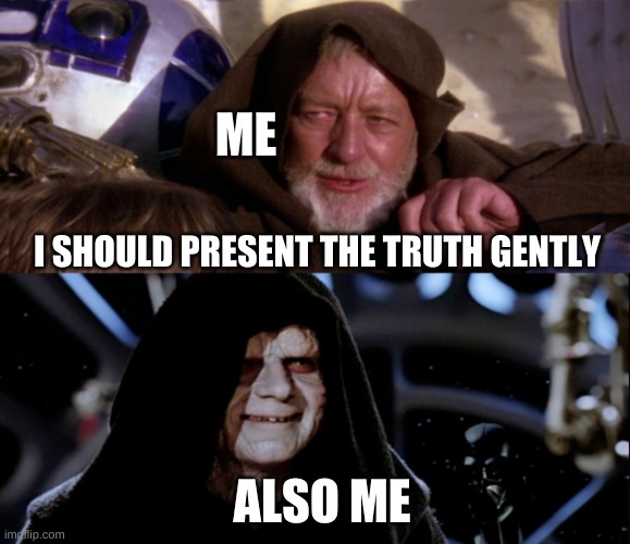 Star Wars Me Also Me |  ME; I SHOULD PRESENT THE TRUTH GENTLY; ALSO ME | image tagged in star wars me also me,sad truth,obi wan kenobi jedi mind trick,evil kermit,you can't handle the truth | made w/ Imgflip meme maker