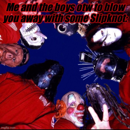 ;) | Me and the boys otw to blow you away with some Slipknot: | made w/ Imgflip meme maker