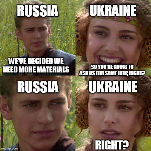 Russia x Ukraine | UKRAINE; RUSSIA; WE'VE DECIDED WE NEED MORE MATERIALS; SO YOU'RE GOING TO ASK US FOR SOME HELP, RIGHT? UKRAINE; RUSSIA; RIGHT? | image tagged in anakin padme 4 panel,russia,ukraine | made w/ Imgflip meme maker