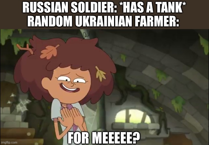 Anne Boonchuy on Ukraine | RUSSIAN SOLDIER: *HAS A TANK*
RANDOM UKRAINIAN FARMER:; FOR MEEEEE? | image tagged in amphibia,ukraine,is for me,russian tank,farmer,memes | made w/ Imgflip meme maker