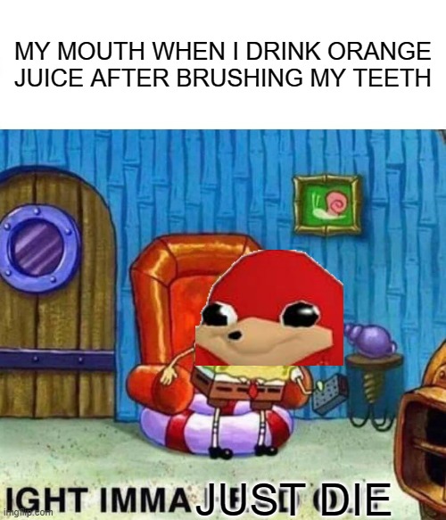 Spongebob Ight Imma Head Out | MY MOUTH WHEN I DRINK ORANGE JUICE AFTER BRUSHING MY TEETH; JUST DIE | image tagged in memes,spongebob ight imma head out | made w/ Imgflip meme maker