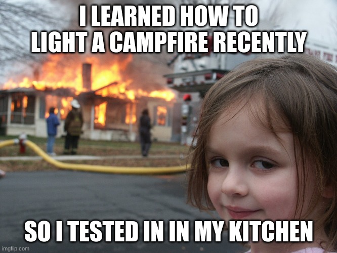 oh no | I LEARNED HOW TO LIGHT A CAMPFIRE RECENTLY; SO I TESTED IN IN MY KITCHEN | image tagged in oh no | made w/ Imgflip meme maker