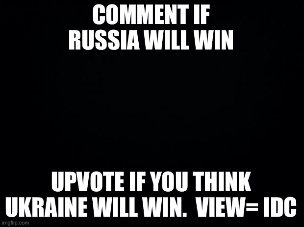 Black background | COMMENT IF RUSSIA WILL WIN; UPVOTE IF YOU THINK UKRAINE WILL WIN.  VIEW= IDC | image tagged in black background | made w/ Imgflip meme maker